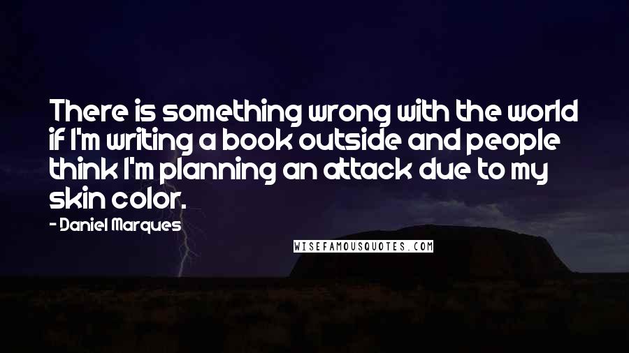 Daniel Marques Quotes: There is something wrong with the world if I'm writing a book outside and people think I'm planning an attack due to my skin color.