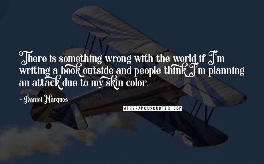 Daniel Marques Quotes: There is something wrong with the world if I'm writing a book outside and people think I'm planning an attack due to my skin color.