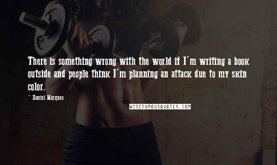 Daniel Marques Quotes: There is something wrong with the world if I'm writing a book outside and people think I'm planning an attack due to my skin color.