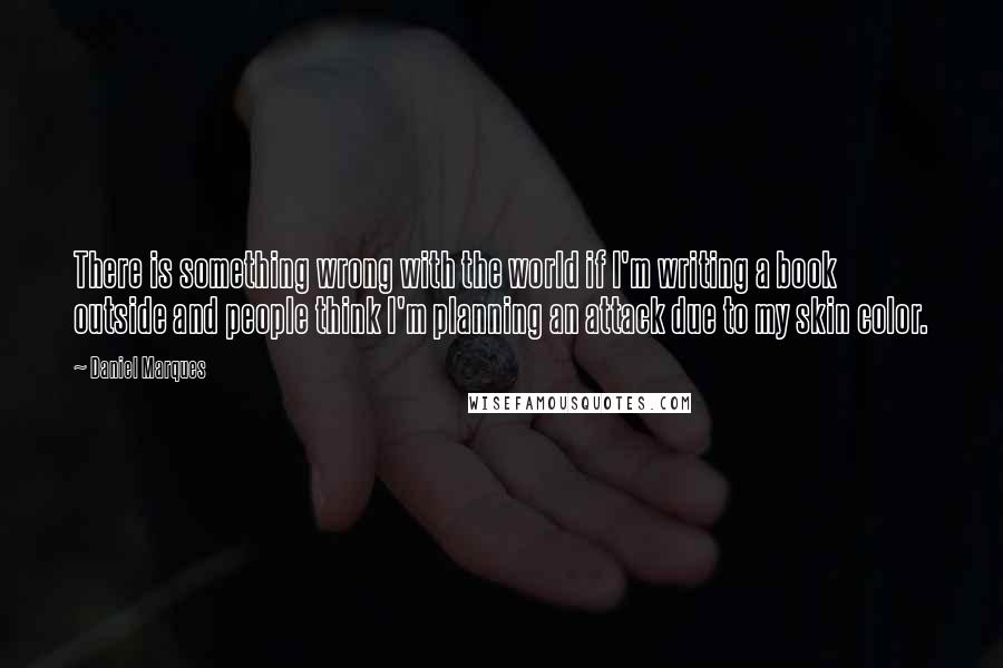 Daniel Marques Quotes: There is something wrong with the world if I'm writing a book outside and people think I'm planning an attack due to my skin color.