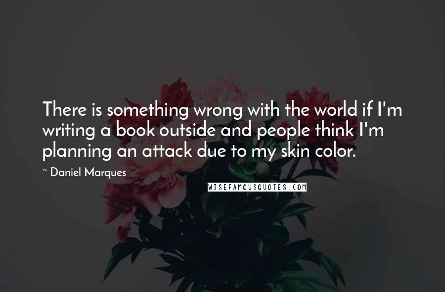 Daniel Marques Quotes: There is something wrong with the world if I'm writing a book outside and people think I'm planning an attack due to my skin color.