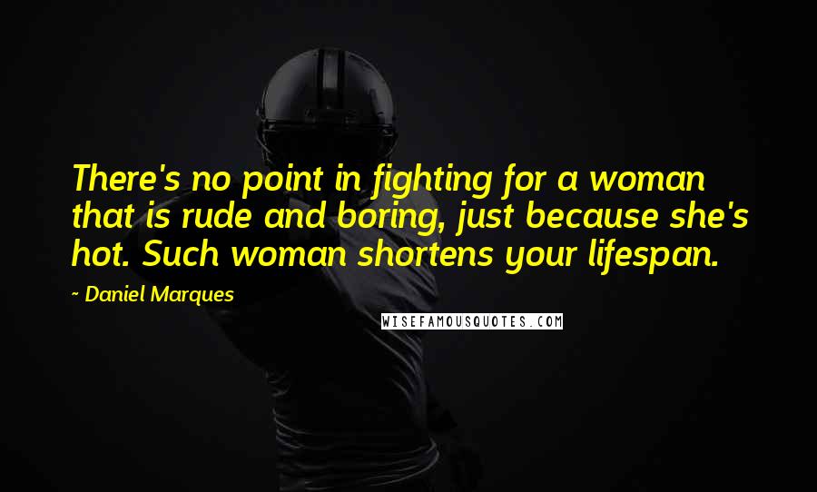 Daniel Marques Quotes: There's no point in fighting for a woman that is rude and boring, just because she's hot. Such woman shortens your lifespan.