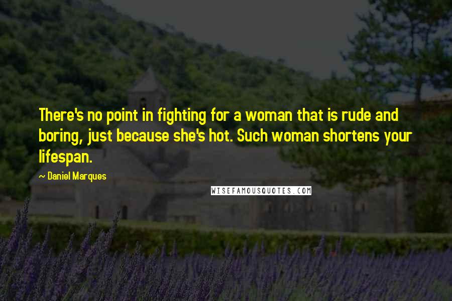 Daniel Marques Quotes: There's no point in fighting for a woman that is rude and boring, just because she's hot. Such woman shortens your lifespan.