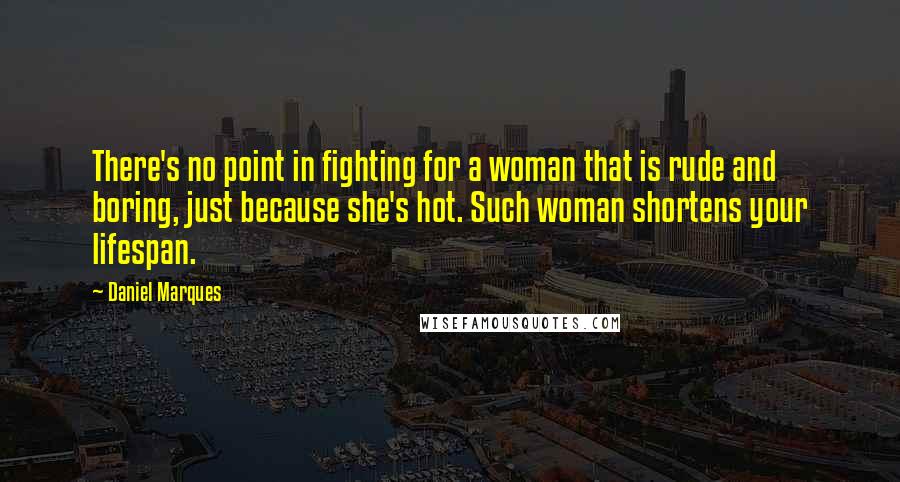 Daniel Marques Quotes: There's no point in fighting for a woman that is rude and boring, just because she's hot. Such woman shortens your lifespan.