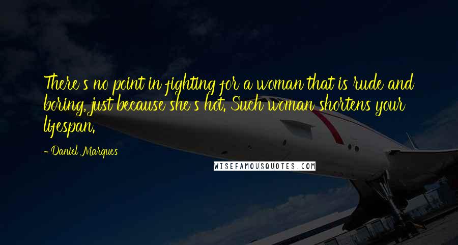 Daniel Marques Quotes: There's no point in fighting for a woman that is rude and boring, just because she's hot. Such woman shortens your lifespan.