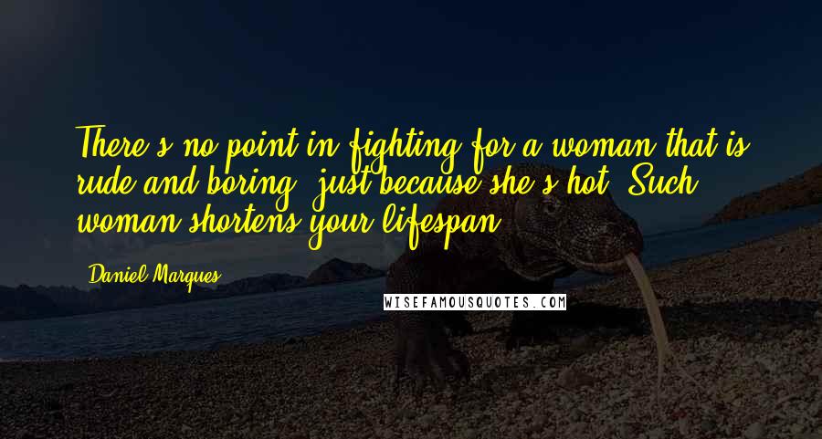 Daniel Marques Quotes: There's no point in fighting for a woman that is rude and boring, just because she's hot. Such woman shortens your lifespan.
