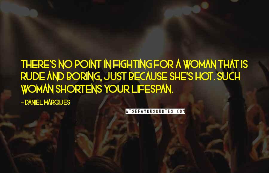 Daniel Marques Quotes: There's no point in fighting for a woman that is rude and boring, just because she's hot. Such woman shortens your lifespan.