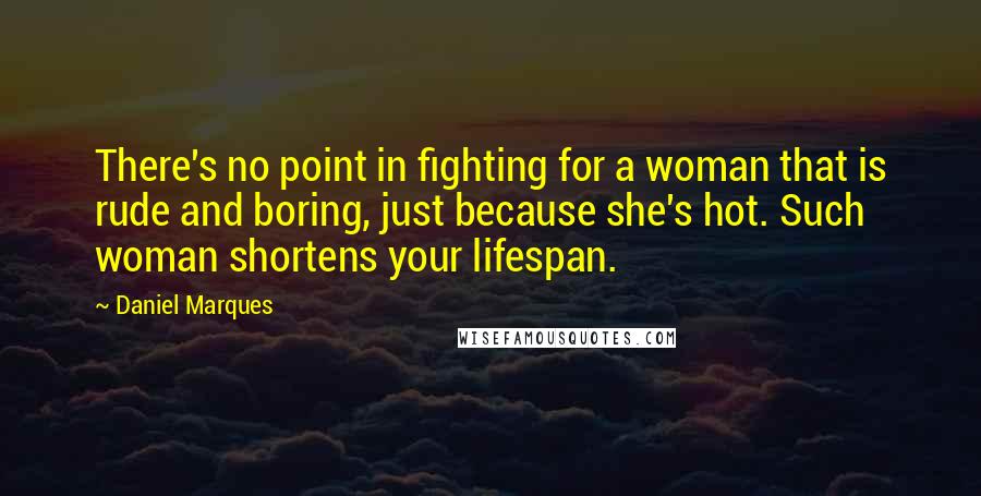 Daniel Marques Quotes: There's no point in fighting for a woman that is rude and boring, just because she's hot. Such woman shortens your lifespan.