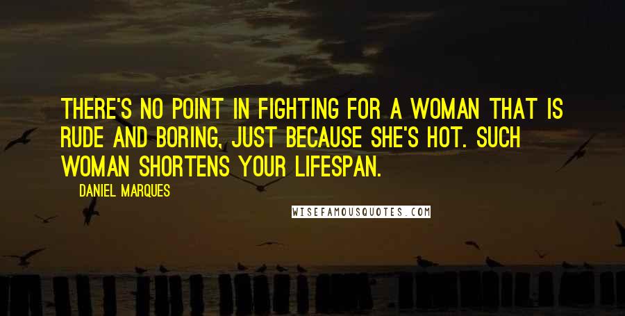 Daniel Marques Quotes: There's no point in fighting for a woman that is rude and boring, just because she's hot. Such woman shortens your lifespan.