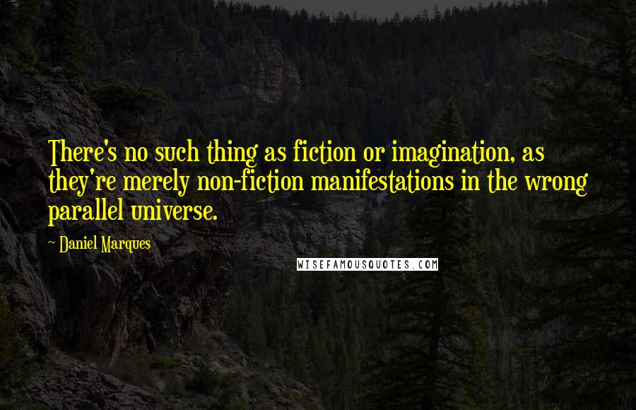 Daniel Marques Quotes: There's no such thing as fiction or imagination, as they're merely non-fiction manifestations in the wrong parallel universe.