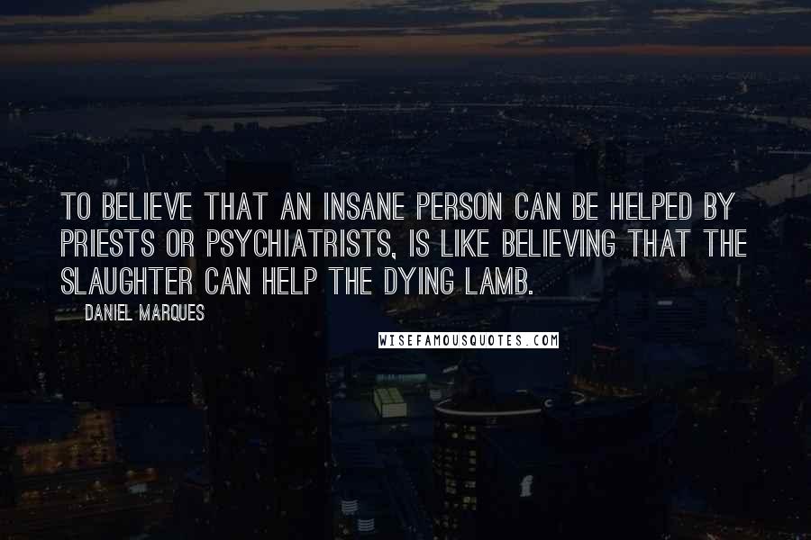 Daniel Marques Quotes: To believe that an insane person can be helped by priests or psychiatrists, is like believing that the slaughter can help the dying lamb.