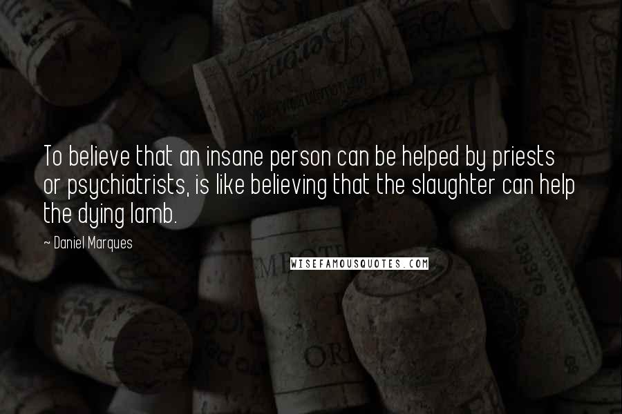 Daniel Marques Quotes: To believe that an insane person can be helped by priests or psychiatrists, is like believing that the slaughter can help the dying lamb.