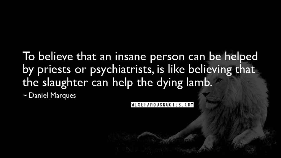 Daniel Marques Quotes: To believe that an insane person can be helped by priests or psychiatrists, is like believing that the slaughter can help the dying lamb.