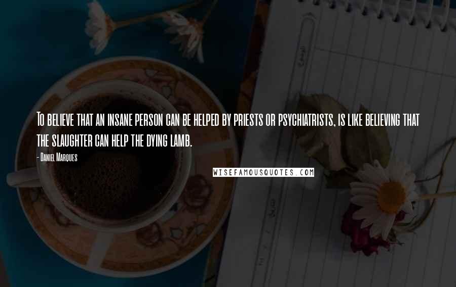 Daniel Marques Quotes: To believe that an insane person can be helped by priests or psychiatrists, is like believing that the slaughter can help the dying lamb.