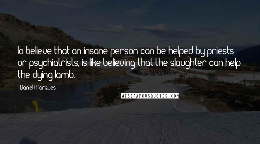 Daniel Marques Quotes: To believe that an insane person can be helped by priests or psychiatrists, is like believing that the slaughter can help the dying lamb.