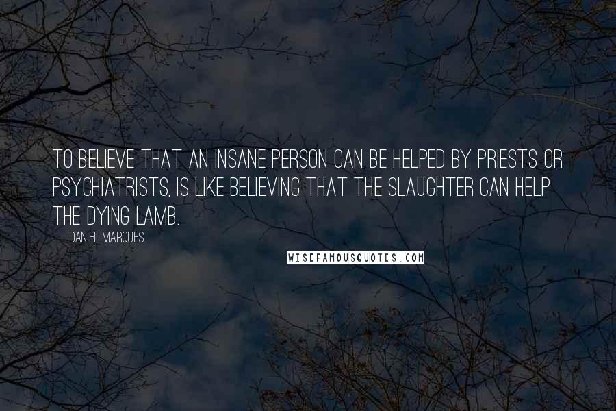 Daniel Marques Quotes: To believe that an insane person can be helped by priests or psychiatrists, is like believing that the slaughter can help the dying lamb.