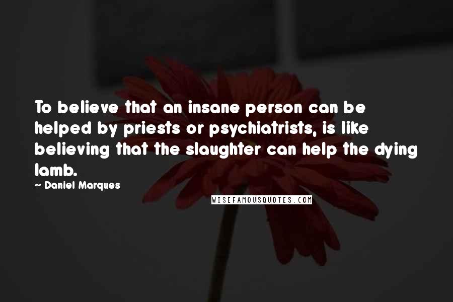 Daniel Marques Quotes: To believe that an insane person can be helped by priests or psychiatrists, is like believing that the slaughter can help the dying lamb.