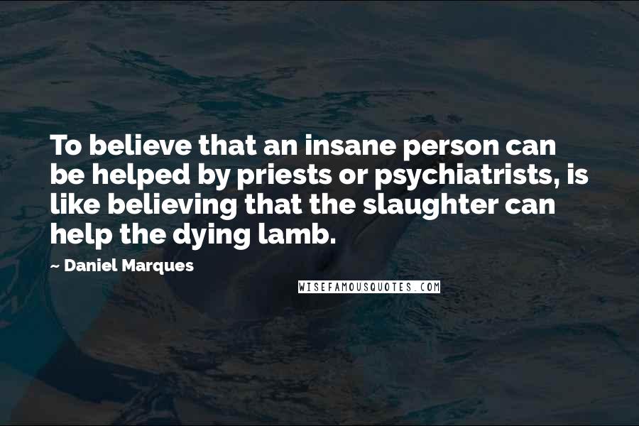 Daniel Marques Quotes: To believe that an insane person can be helped by priests or psychiatrists, is like believing that the slaughter can help the dying lamb.