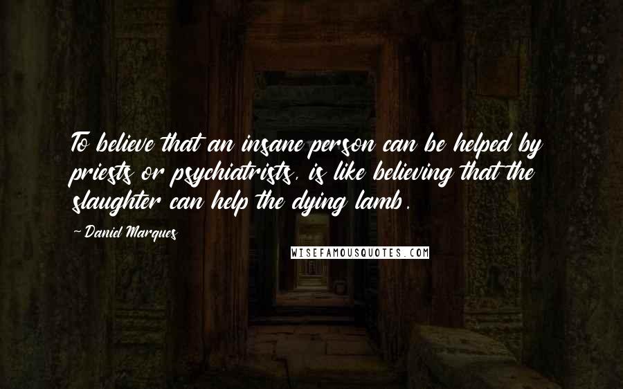 Daniel Marques Quotes: To believe that an insane person can be helped by priests or psychiatrists, is like believing that the slaughter can help the dying lamb.