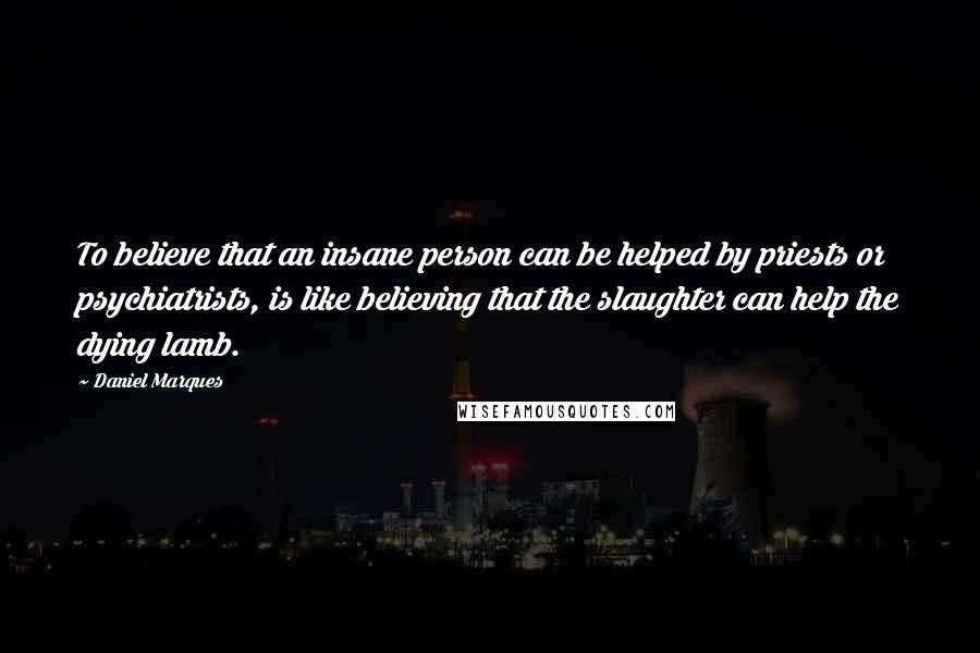 Daniel Marques Quotes: To believe that an insane person can be helped by priests or psychiatrists, is like believing that the slaughter can help the dying lamb.