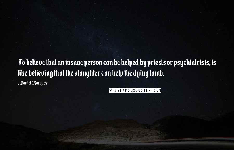 Daniel Marques Quotes: To believe that an insane person can be helped by priests or psychiatrists, is like believing that the slaughter can help the dying lamb.