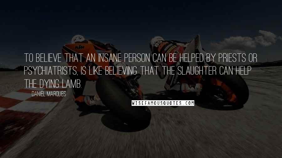 Daniel Marques Quotes: To believe that an insane person can be helped by priests or psychiatrists, is like believing that the slaughter can help the dying lamb.