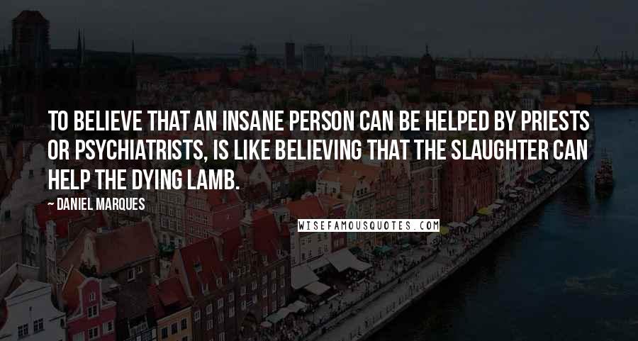 Daniel Marques Quotes: To believe that an insane person can be helped by priests or psychiatrists, is like believing that the slaughter can help the dying lamb.