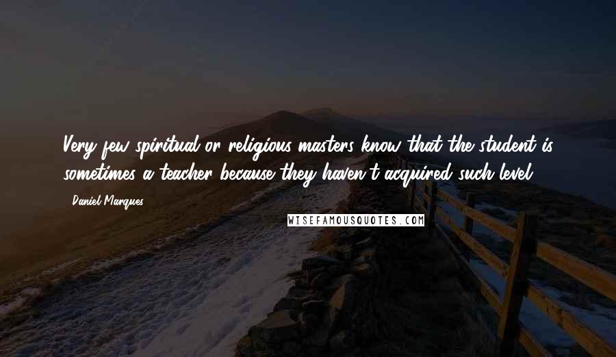 Daniel Marques Quotes: Very few spiritual or religious masters know that the student is sometimes a teacher because they haven't acquired such level.