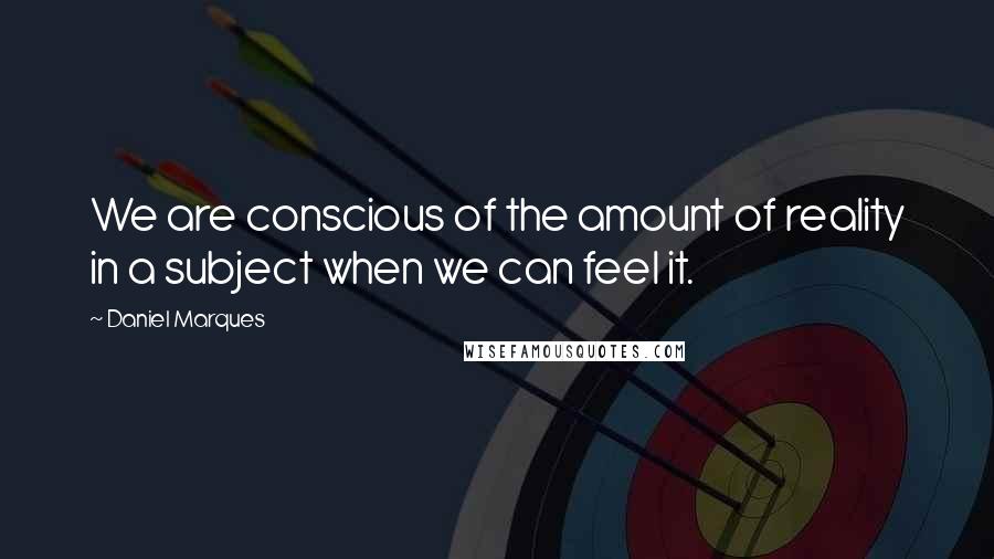 Daniel Marques Quotes: We are conscious of the amount of reality in a subject when we can feel it.