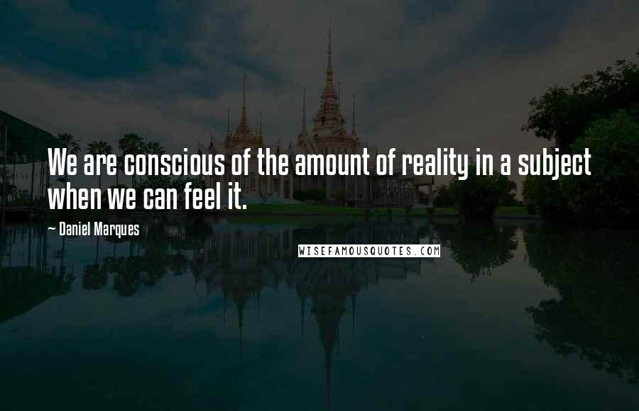 Daniel Marques Quotes: We are conscious of the amount of reality in a subject when we can feel it.