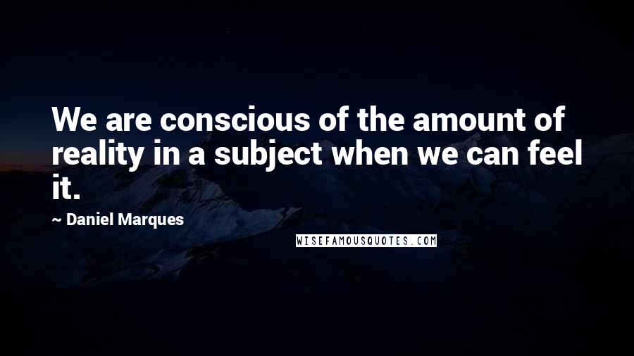 Daniel Marques Quotes: We are conscious of the amount of reality in a subject when we can feel it.