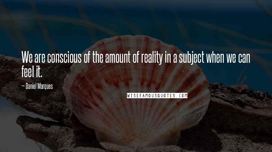 Daniel Marques Quotes: We are conscious of the amount of reality in a subject when we can feel it.