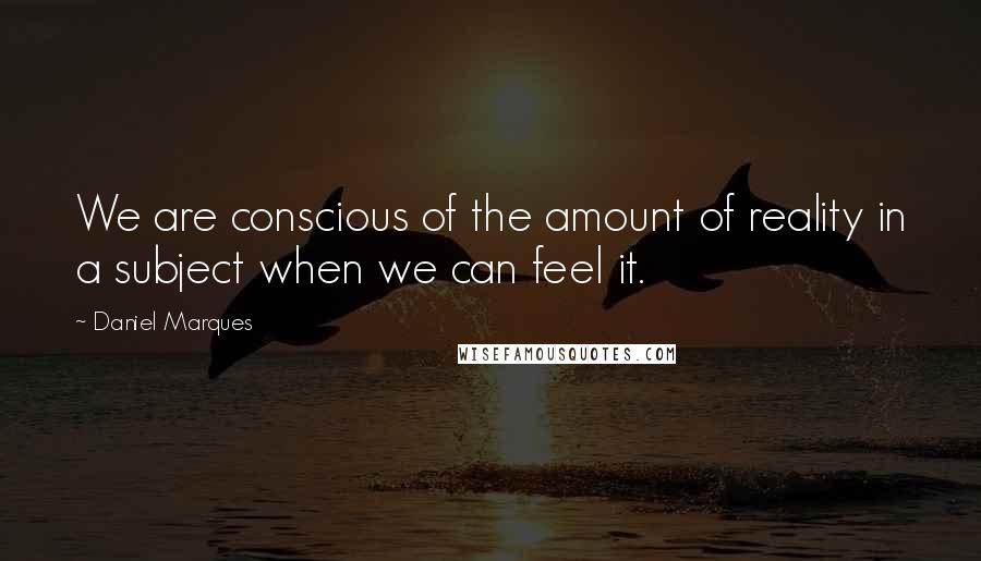 Daniel Marques Quotes: We are conscious of the amount of reality in a subject when we can feel it.