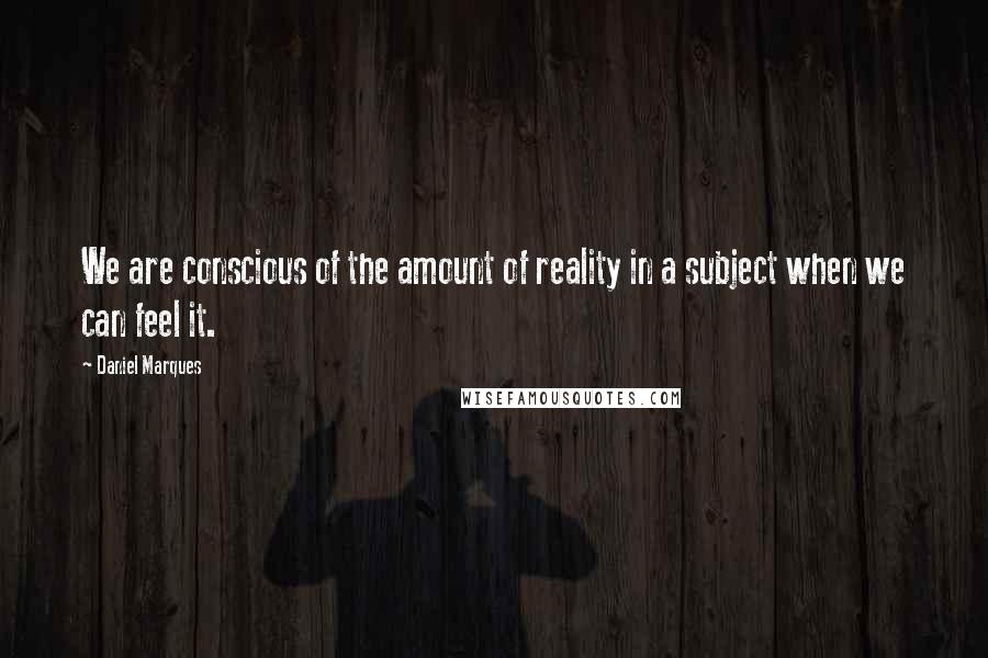 Daniel Marques Quotes: We are conscious of the amount of reality in a subject when we can feel it.