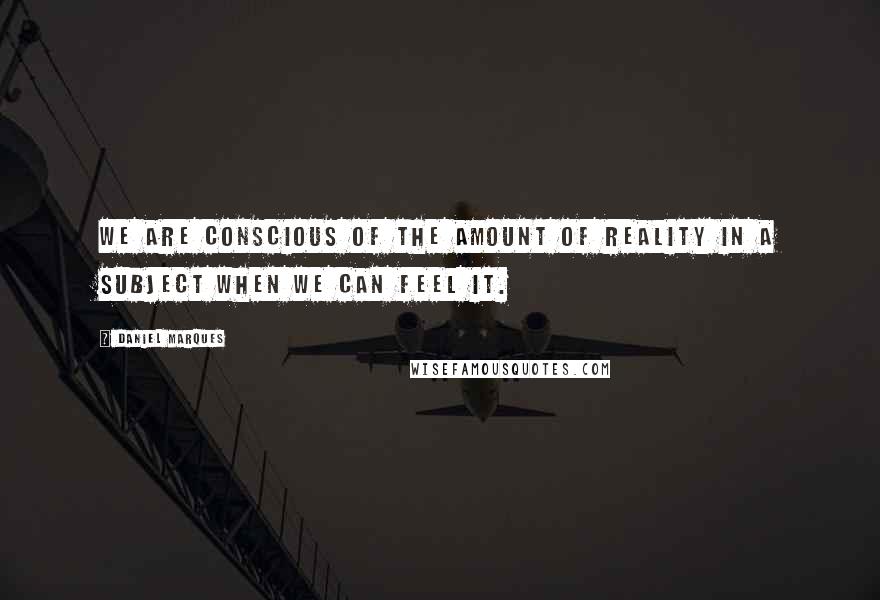 Daniel Marques Quotes: We are conscious of the amount of reality in a subject when we can feel it.