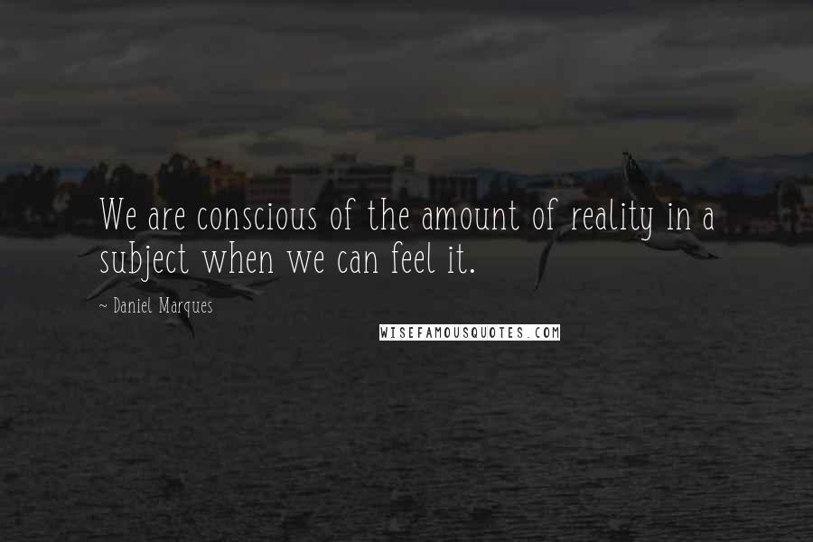 Daniel Marques Quotes: We are conscious of the amount of reality in a subject when we can feel it.