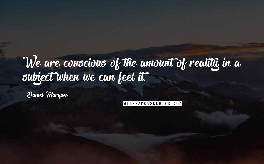 Daniel Marques Quotes: We are conscious of the amount of reality in a subject when we can feel it.