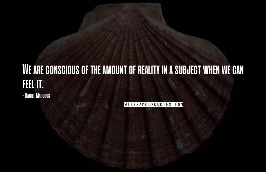 Daniel Marques Quotes: We are conscious of the amount of reality in a subject when we can feel it.