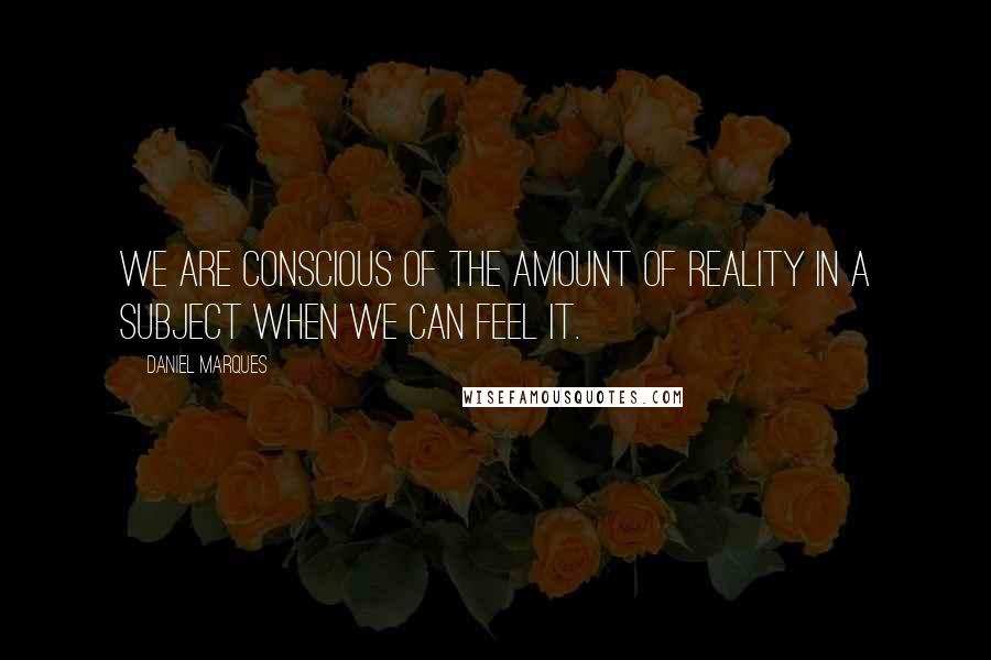 Daniel Marques Quotes: We are conscious of the amount of reality in a subject when we can feel it.