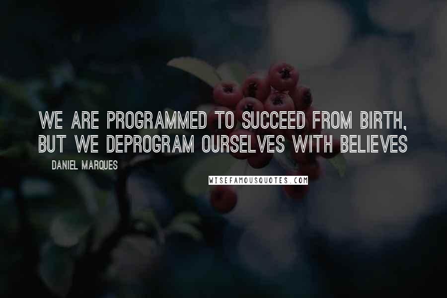 Daniel Marques Quotes: We are programmed to succeed from birth, but we deprogram ourselves with believes