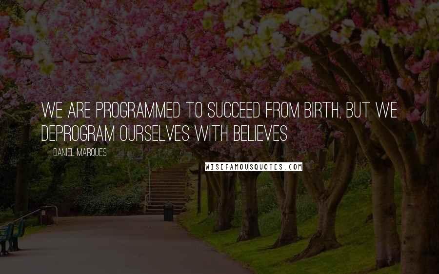 Daniel Marques Quotes: We are programmed to succeed from birth, but we deprogram ourselves with believes