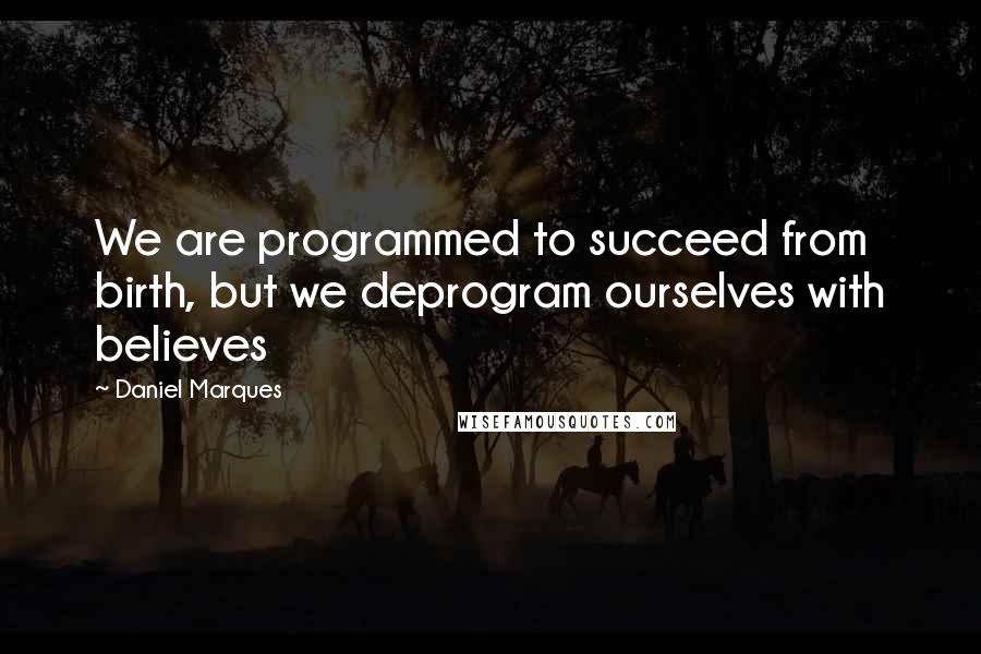 Daniel Marques Quotes: We are programmed to succeed from birth, but we deprogram ourselves with believes