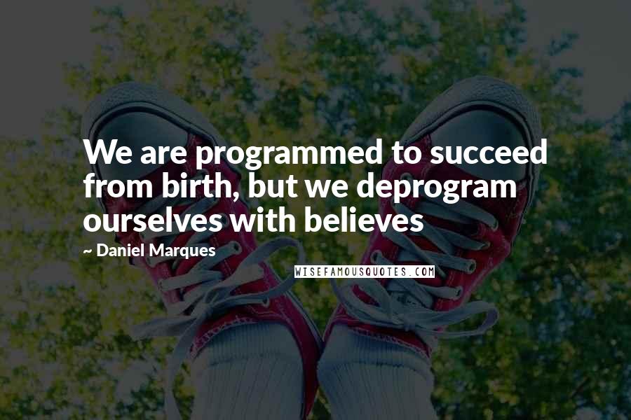 Daniel Marques Quotes: We are programmed to succeed from birth, but we deprogram ourselves with believes