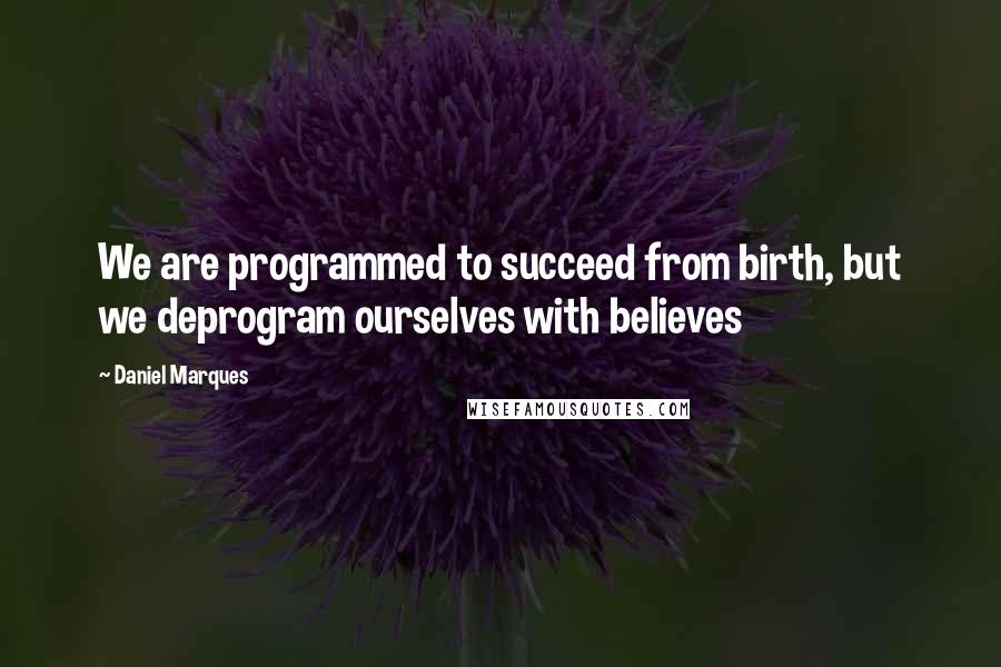 Daniel Marques Quotes: We are programmed to succeed from birth, but we deprogram ourselves with believes