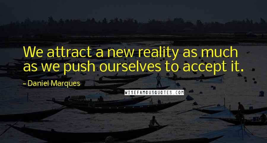 Daniel Marques Quotes: We attract a new reality as much as we push ourselves to accept it.