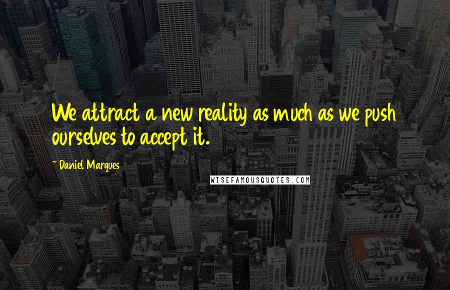 Daniel Marques Quotes: We attract a new reality as much as we push ourselves to accept it.