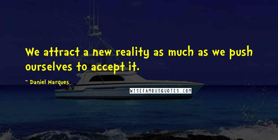 Daniel Marques Quotes: We attract a new reality as much as we push ourselves to accept it.