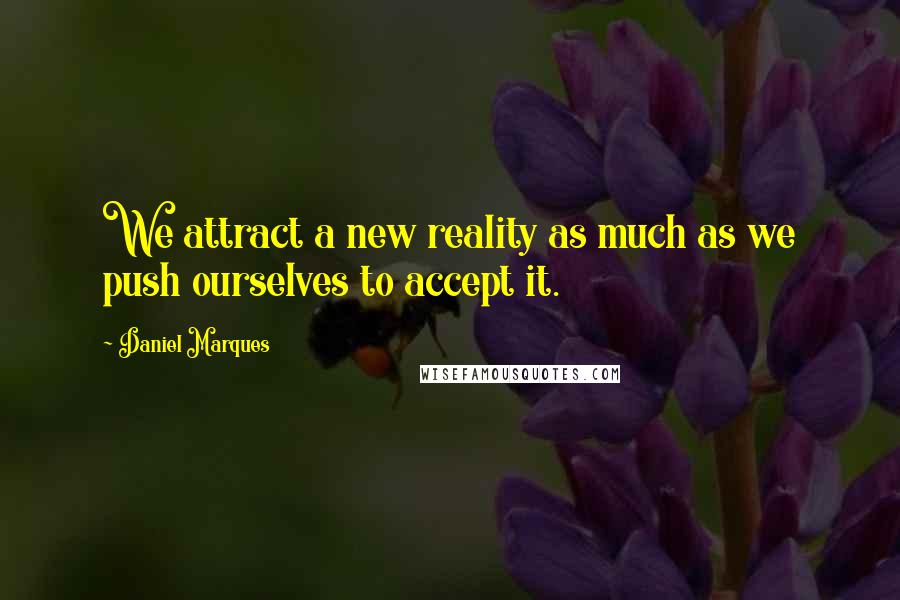 Daniel Marques Quotes: We attract a new reality as much as we push ourselves to accept it.