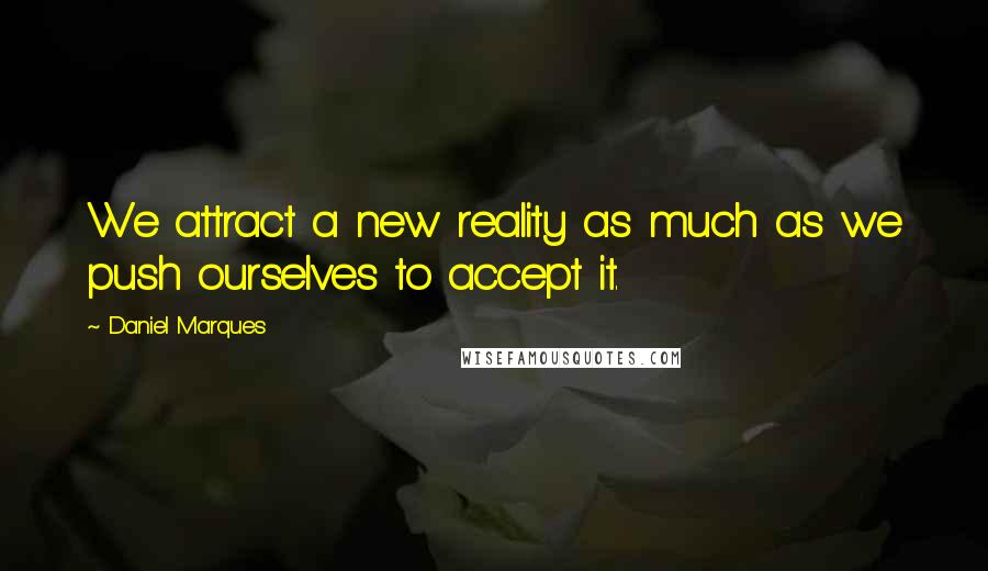 Daniel Marques Quotes: We attract a new reality as much as we push ourselves to accept it.