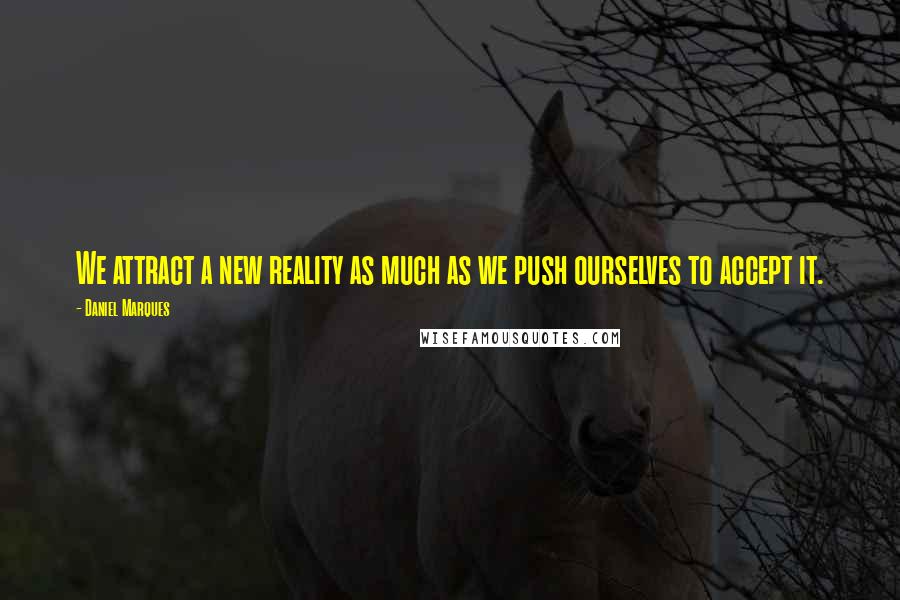 Daniel Marques Quotes: We attract a new reality as much as we push ourselves to accept it.